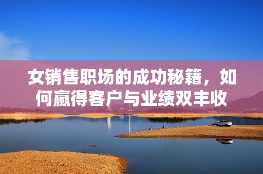 女销售职场的成功秘籍，如何赢得客户与业绩双丰收