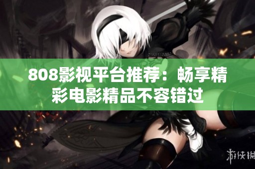 808影视平台推荐：畅享精彩电影精品不容错过