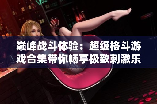 巅峰战斗体验：超级格斗游戏合集带你畅享极致刺激乐趣