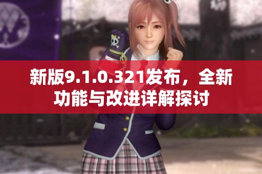 新版9.1.0.321发布，全新功能与改进详解探讨