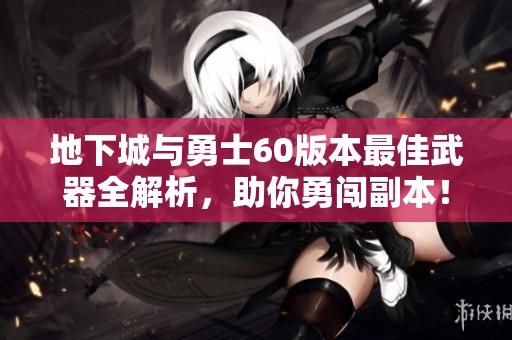 地下城与勇士60版本最佳武器全解析，助你勇闯副本！