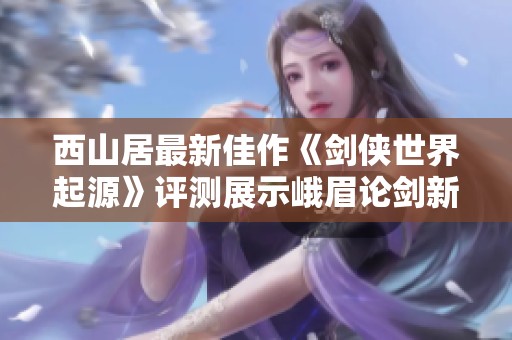 西山居最新佳作《剑侠世界起源》评测展示峨眉论剑新篇章