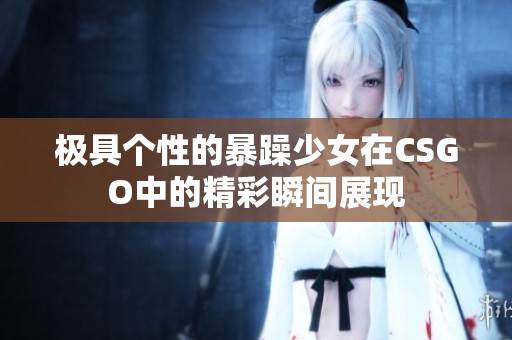 极具个性的暴躁少女在CSGO中的精彩瞬间展现