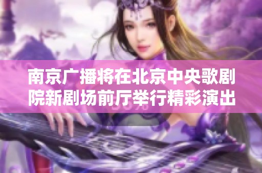南京广播将在北京中央歌剧院新剧场前厅举行精彩演出