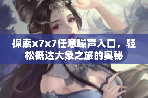 探索x7x7任意噪声入口，轻松抵达大象之旅的奥秘