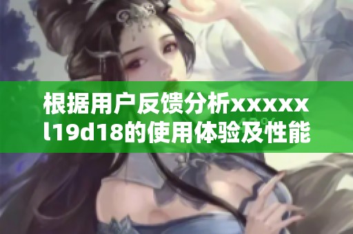 根据用户反馈分析xxxxxl19d18的使用体验及性能评测