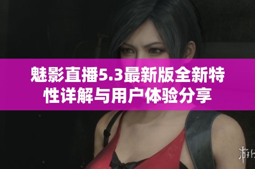 魅影直播5.3最新版全新特性详解与用户体验分享