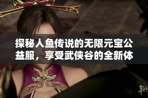探秘人鱼传说的无限元宝公益服，享受武侠谷的全新体验