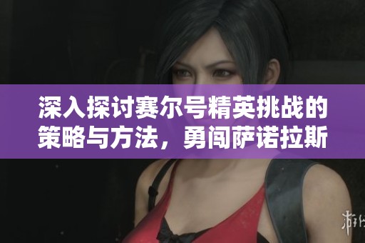 深入探讨赛尔号精英挑战的策略与方法，勇闯萨诺拉斯之旅