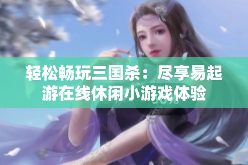 轻松畅玩三国杀：尽享易起游在线休闲小游戏体验