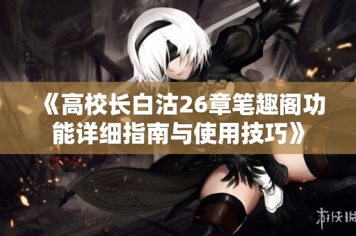 《高校长白沽26章笔趣阁功能详细指南与使用技巧》