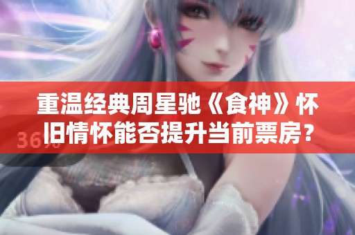 重温经典周星驰《食神》怀旧情怀能否提升当前票房？