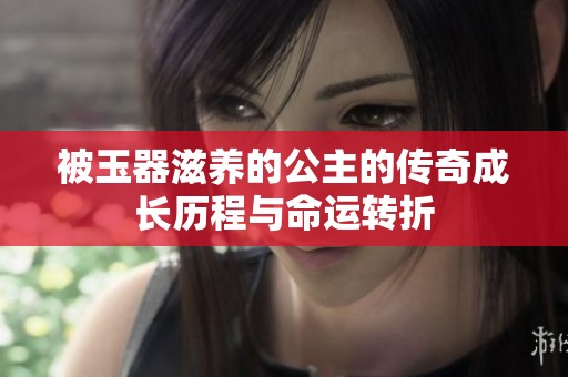 被玉器滋养的公主的传奇成长历程与命运转折