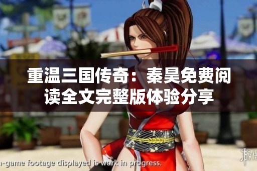 重温三国传奇：秦昊免费阅读全文完整版体验分享