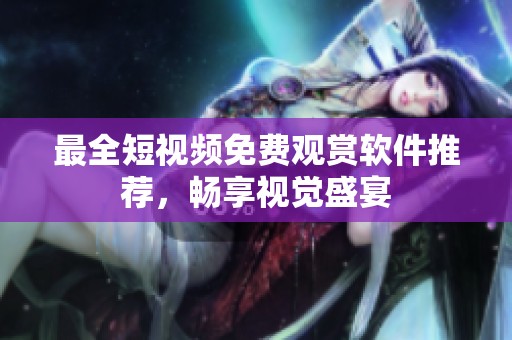 最全短视频免费观赏软件推荐，畅享视觉盛宴