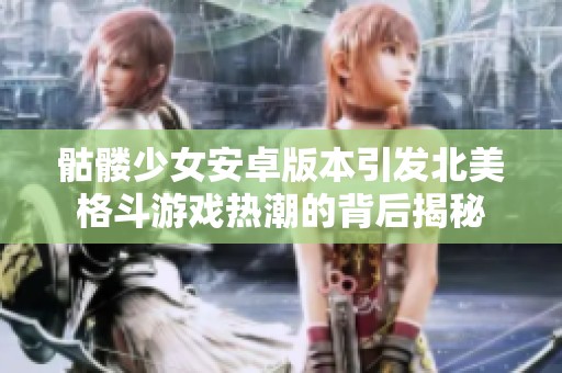 骷髅少女安卓版本引发北美格斗游戏热潮的背后揭秘
