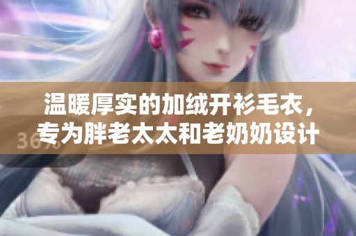 温暖厚实的加绒开衫毛衣，专为胖老太太和老奶奶设计