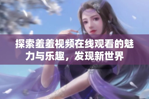 探索羞羞视频在线观看的魅力与乐趣，发现新世界