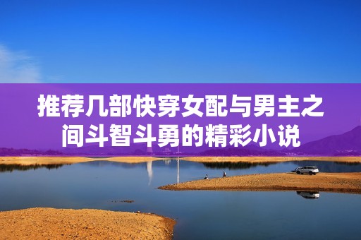 推荐几部快穿女配与男主之间斗智斗勇的精彩小说