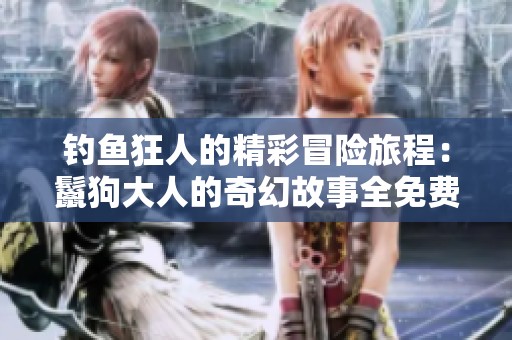 钓鱼狂人的精彩冒险旅程：鬣狗大人的奇幻故事全免费阅读