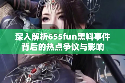 深入解析655fun黑料事件背后的热点争议与影响