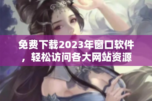 免费下载2023年窗口软件，轻松访问各大网站资源