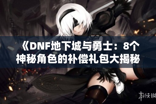 《DNF地下城与勇士：8个神秘角色的补偿礼包大揭秘》