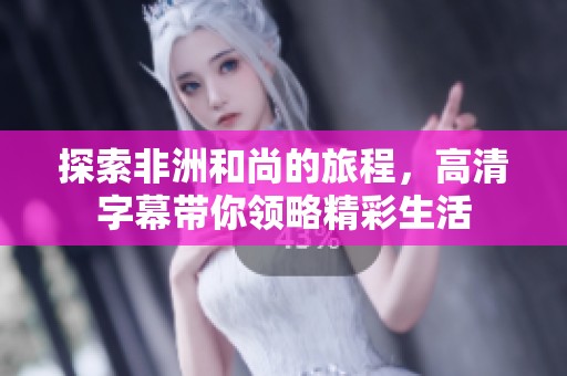 探索非洲和尚的旅程，高清字幕带你领略精彩生活