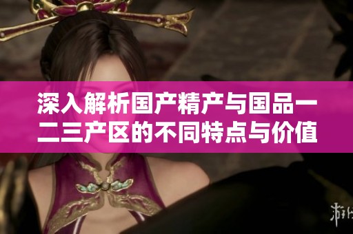 深入解析国产精产与国品一二三产区的不同特点与价值
