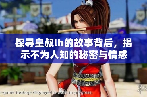 探寻皇叔lh的故事背后，揭示不为人知的秘密与情感