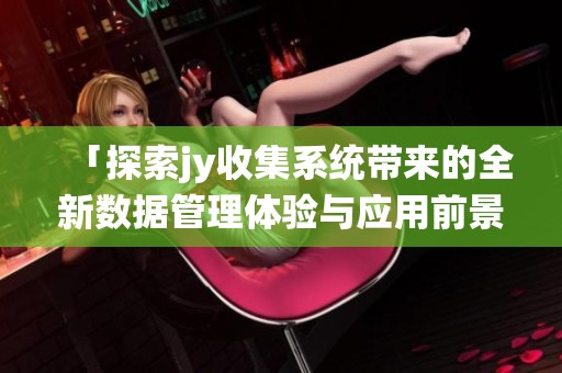 「探索jy收集系统带来的全新数据管理体验与应用前景」