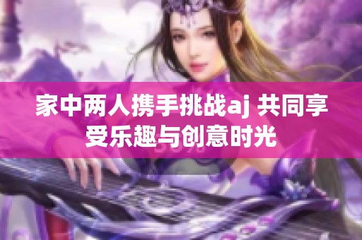 家中两人携手挑战aj 共同享受乐趣与创意时光