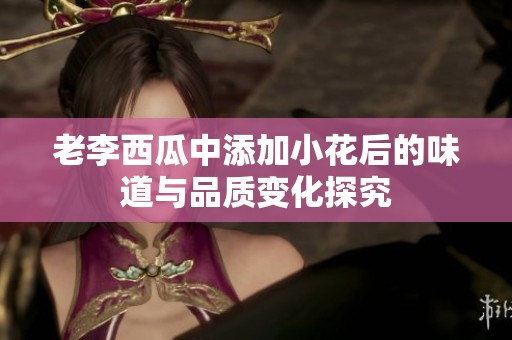 老李西瓜中添加小花后的味道与品质变化探究