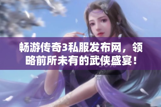畅游传奇3私服发布网，领略前所未有的武侠盛宴！