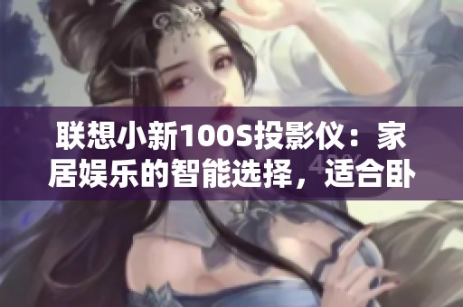 联想小新100S投影仪：家居娱乐的智能选择，适合卧室游戏使用