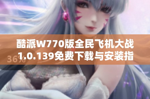 酷派W770版全民飞机大战1.0.139免费下载与安装指南