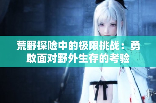荒野探险中的极限挑战：勇敢面对野外生存的考验