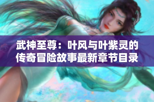 武神至尊：叶风与叶紫灵的传奇冒险故事最新章节目录大全