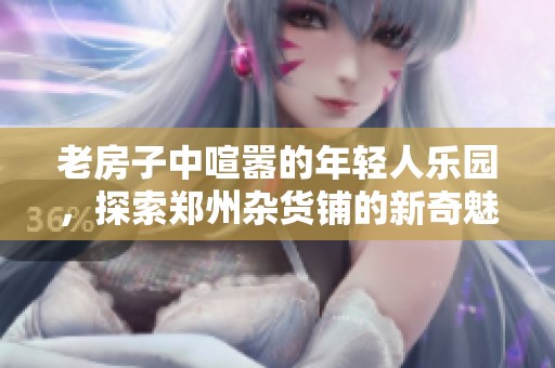 老房子中喧嚣的年轻人乐园，探索郑州杂货铺的新奇魅力