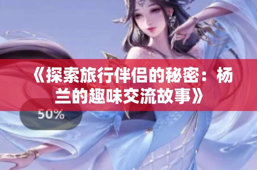 《探索旅行伴侣的秘密：杨兰的趣味交流故事》