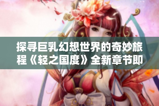 探寻巨乳幻想世界的奇妙旅程《轻之国度》全新章节即将开启