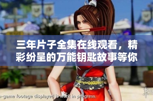 三年片子全集在线观看，精彩纷呈的万能钥匙故事等你来探索
