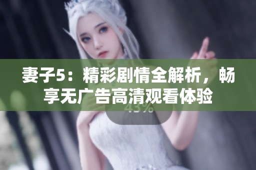 妻子5：精彩剧情全解析，畅享无广告高清观看体验