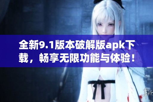 全新9.1版本破解版apk下载，畅享无限功能与体验！