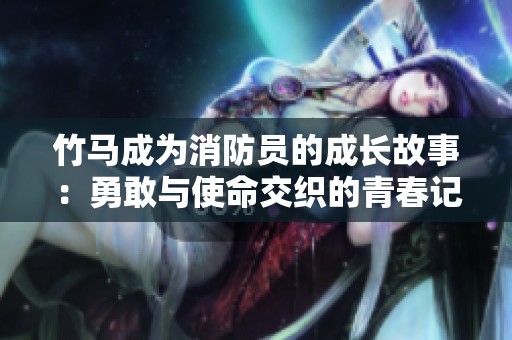 竹马成为消防员的成长故事：勇敢与使命交织的青春记忆