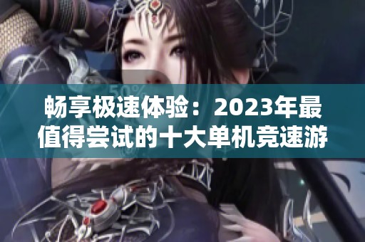 畅享极速体验：2023年最值得尝试的十大单机竞速游戏推荐