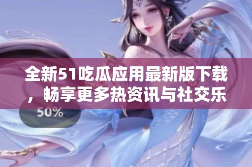 全新51吃瓜应用最新版下载，畅享更多热资讯与社交乐趣