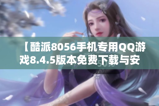 【酷派8056手机专用QQ游戏8.4.5版本免费下载与安装】