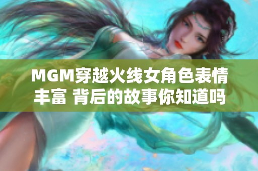 MGM穿越火线女角色表情丰富 背后的故事你知道吗