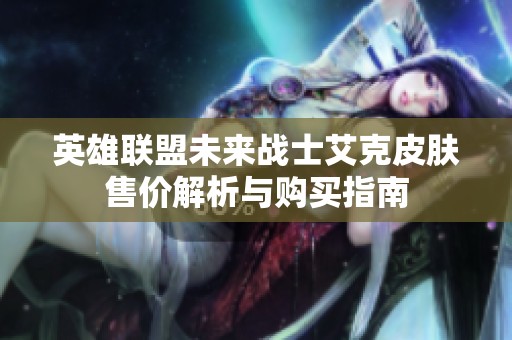 英雄联盟未来战士艾克皮肤售价解析与购买指南